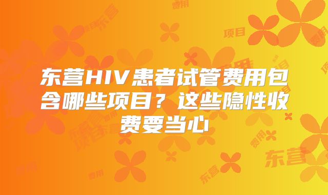 东营HIV患者试管费用包含哪些项目？这些隐性收费要当心