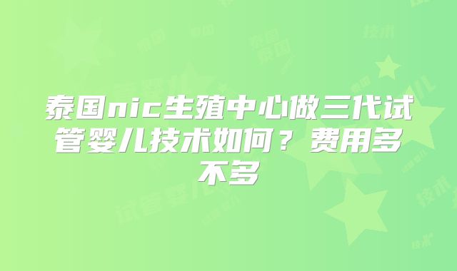 泰国nic生殖中心做三代试管婴儿技术如何？费用多不多