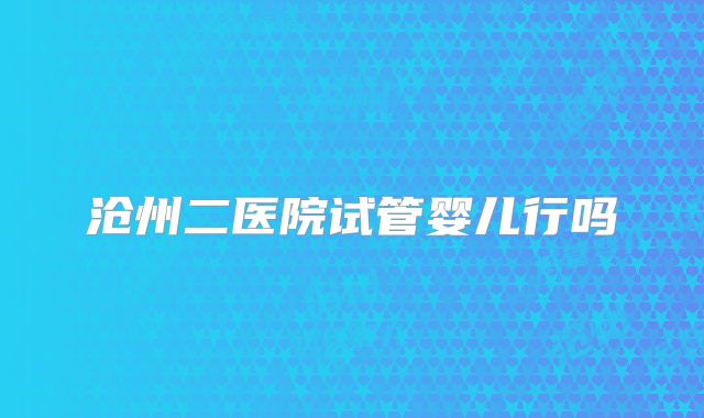 沧州二医院试管婴儿行吗
