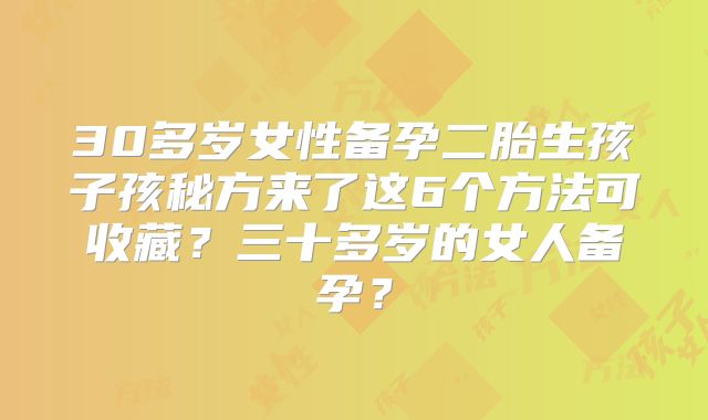 30多岁女性备孕二胎生孩子孩秘方来了这6个方法可收藏?三十多岁的女人备孕?