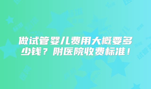 做试管婴儿费用大概要多少钱？附医院收费标准！