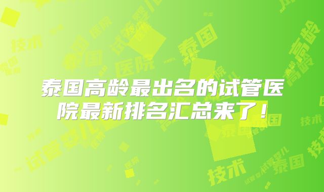 泰国高龄最出名的试管医院最新排名汇总来了!