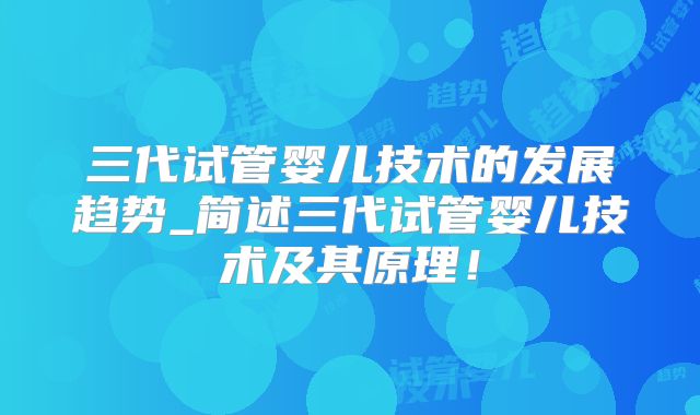三代试管婴儿技术的发展趋势_简述三代试管婴儿技术及其原理！