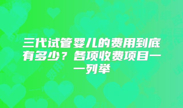 三代试管婴儿的费用到底有多少?各项收费项目一一列举