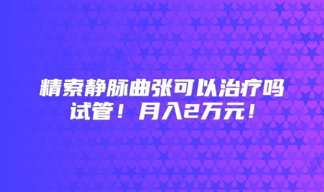 精索静脉曲张可以治疗吗试管!月入2万元!