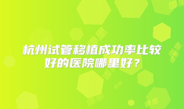 杭州试管移植成功率比较好的医院哪里好?