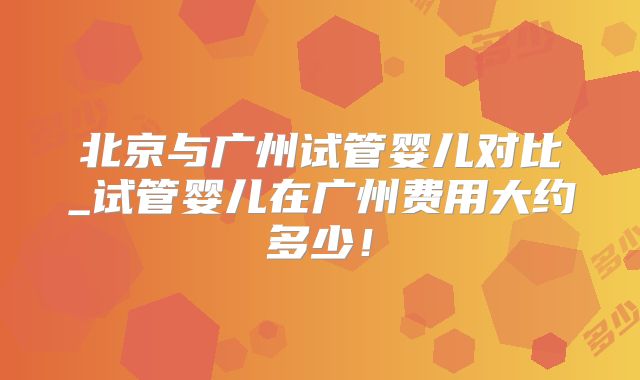 北京与广州试管婴儿对比_试管婴儿在广州费用大约多少！