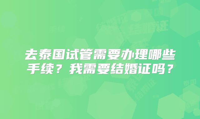 去泰国试管需要办理哪些手续?我需要结婚证吗?