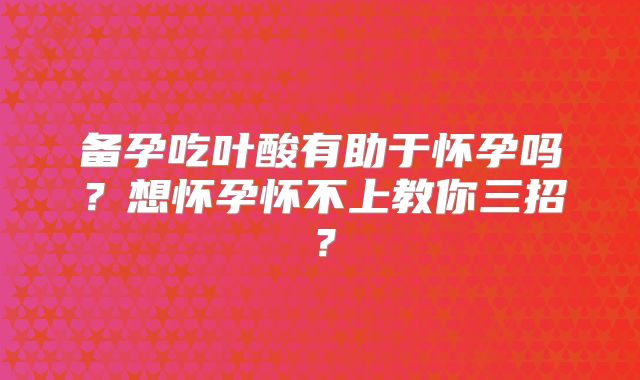 备孕吃叶酸有助于怀孕吗？想怀孕怀不上教你三招？