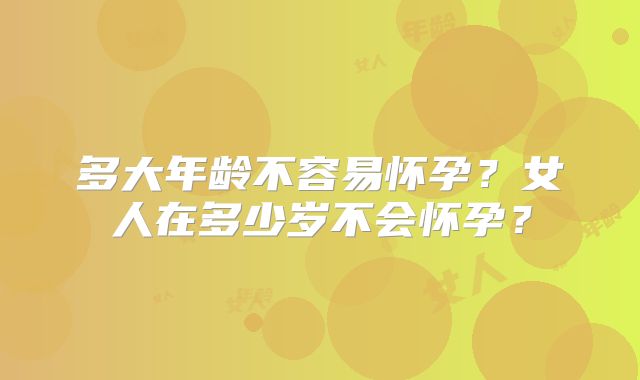 多大年龄不容易怀孕?女人在多少岁不会怀孕?