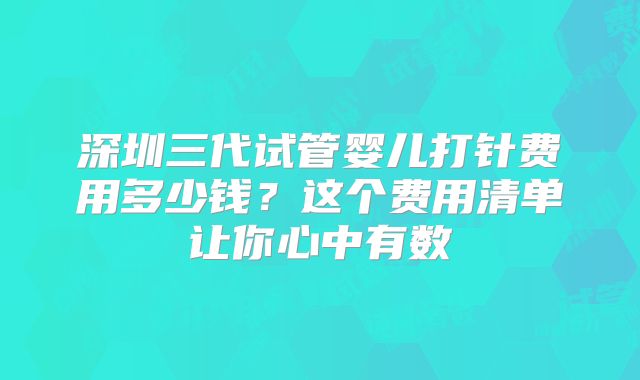 深圳三代试管婴儿打针费用多少钱？这个费用清单让你心中有数