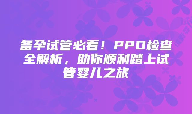 备孕试管必看！PPD检查全解析，助你顺利踏上试管婴儿之旅