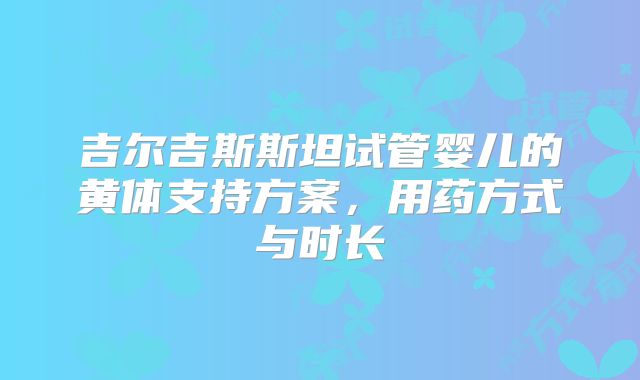 吉尔吉斯斯坦试管婴儿的黄体支持方案,用药方式与时长