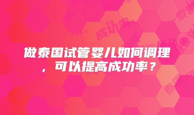 做泰国试管婴儿如何调理，可以提高成功率？
