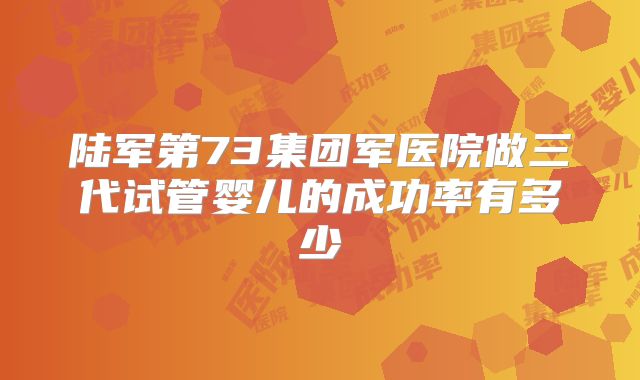 陆军第73集团军医院做三代试管婴儿的成功率有多少