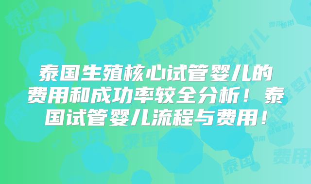 泰国生殖核心试管婴儿的费用和成功率较全分析！泰国试管婴儿流程与费用！
