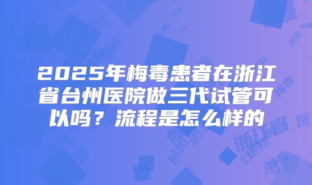 2025年梅毒患者在浙江省台州医院做三代试管可以吗?流程是怎么样的