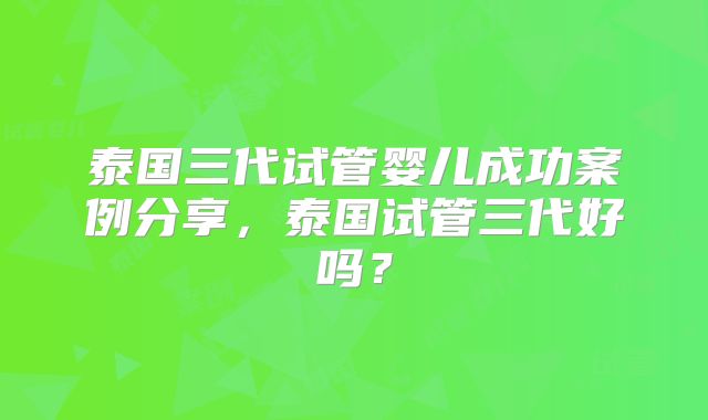 泰国三代试管婴儿成功案例分享,泰国试管三代好吗?