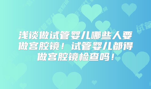 浅谈做试管婴儿哪些人要做宫腔镜！试管婴儿都得做宫腔镜检查吗！