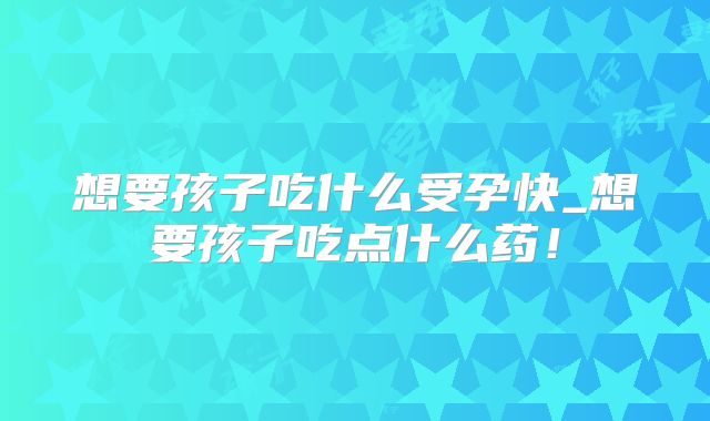 想要孩子吃什么受孕快_想要孩子吃点什么药!