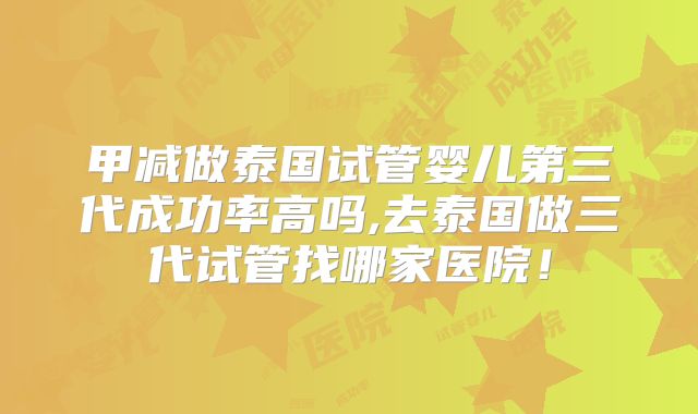甲减做泰国试管婴儿第三代成功率高吗,去泰国做三代试管找哪家医院!