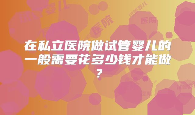 在私立医院做试管婴儿的一般需要花多少钱才能做？