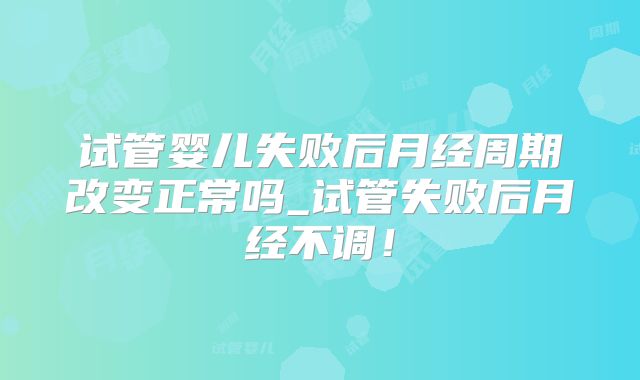 试管婴儿失败后月经周期改变正常吗_试管失败后月经不调！