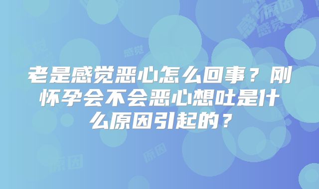 老是感觉恶心怎么回事？刚怀孕会不会恶心想吐是什么原因引起的？
