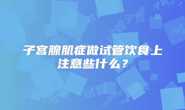 子宫腺肌症做试管饮食上注意些什么?