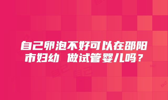 自己卵泡不好可以在邵阳市妇幼 做试管婴儿吗？
