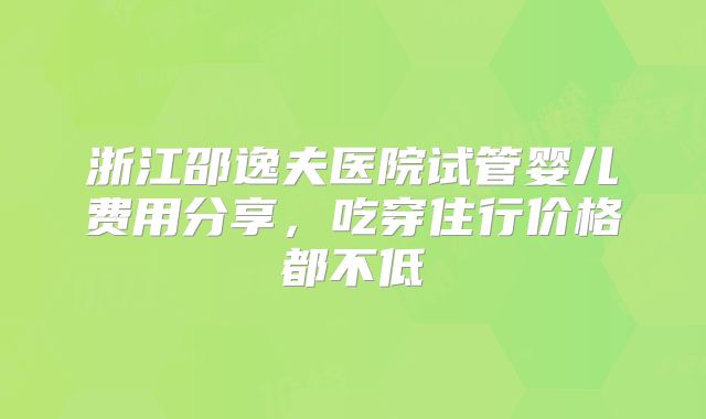 浙江邵逸夫医院试管婴儿费用分享,吃穿住行价格都不低