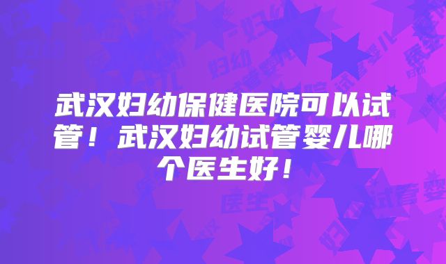 武汉妇幼保健医院可以试管！武汉妇幼试管婴儿哪个医生好！
