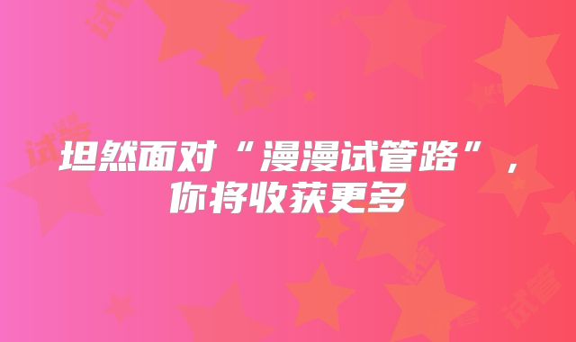 坦然面对“漫漫试管路”，你将收获更多