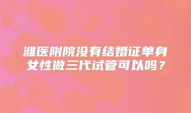 潍医附院没有结婚证单身女性做三代试管可以吗?
