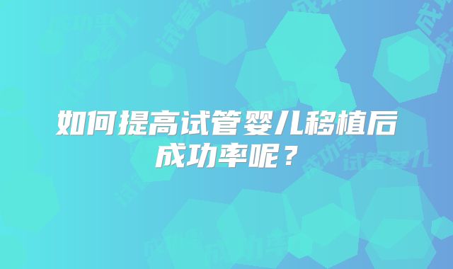 如何提高试管婴儿移植后成功率呢？