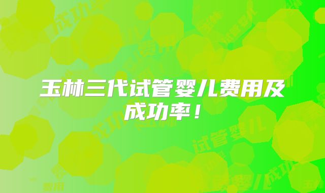 玉林三代试管婴儿费用及成功率!
