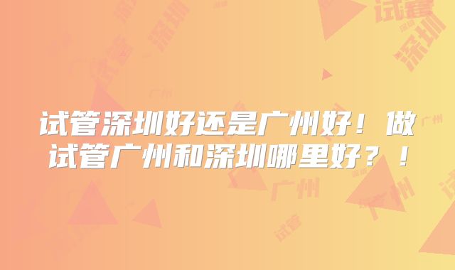 试管深圳好还是广州好!做试管广州和深圳哪里好?!