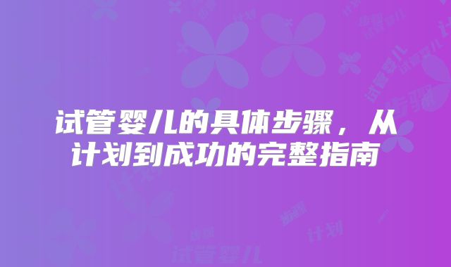 试管婴儿的具体步骤，从计划到成功的完整指南
