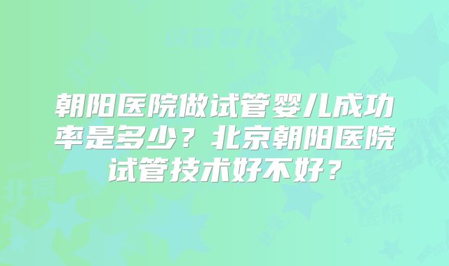 朝阳医院做试管婴儿成功率是多少？北京朝阳医院试管技术好不好？