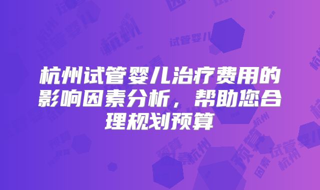 杭州试管婴儿治疗费用的影响因素分析，帮助您合理规划预算