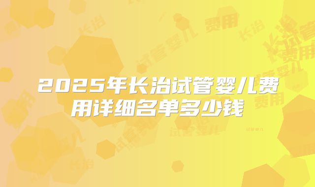 2025年长治试管婴儿费用详细名单多少钱