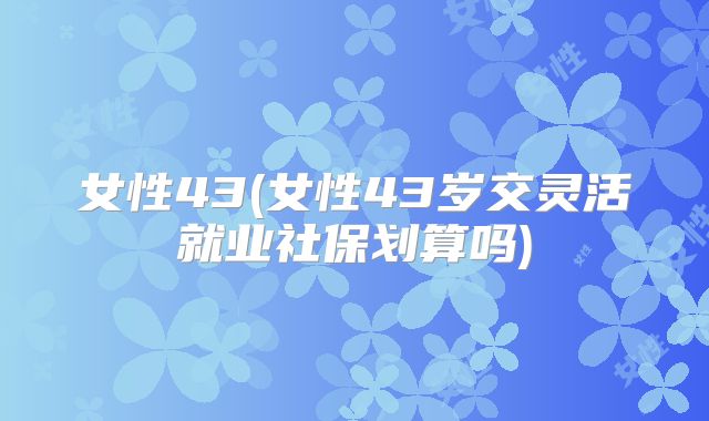 女性43(女性43岁交灵活就业社保划算吗)
