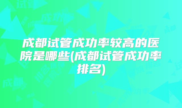 成都试管成功率较高的医院是哪些(成都试管成功率排名)