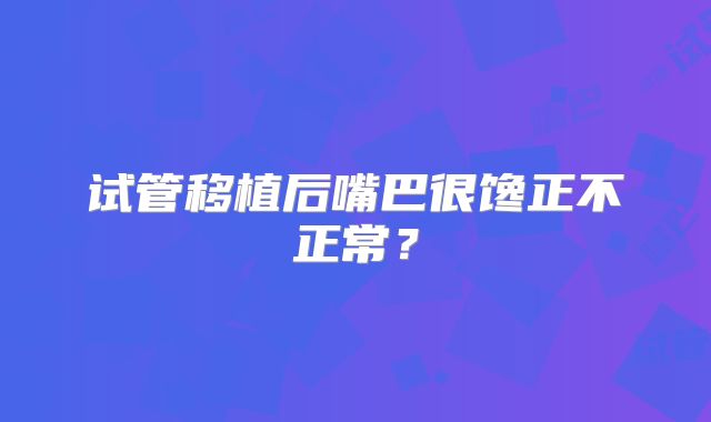 试管移植后嘴巴很馋正不正常?