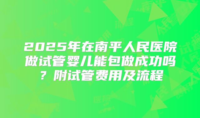 2025年在南平人民医院做试管婴儿能包做成功吗?附试管费用及流程
