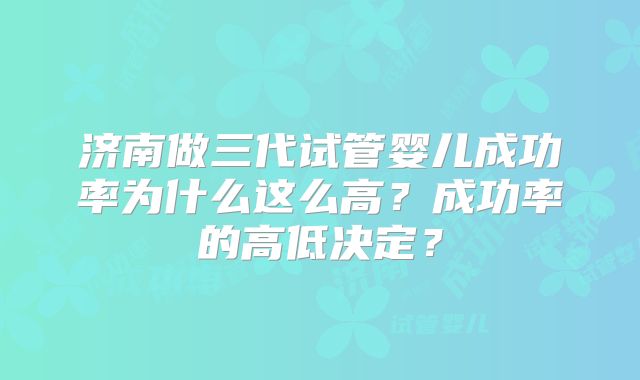 济南做三代试管婴儿成功率为什么这么高?成功率的高低决定?