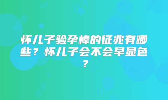 怀儿子验孕棒的征兆有哪些？怀儿子会不会早显色？