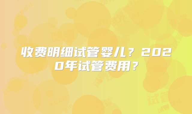 收费明细试管婴儿?2020年试管费用?