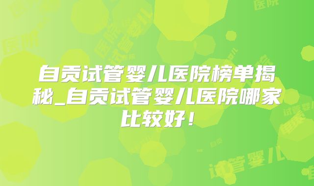自贡试管婴儿医院榜单揭秘_自贡试管婴儿医院哪家比较好!