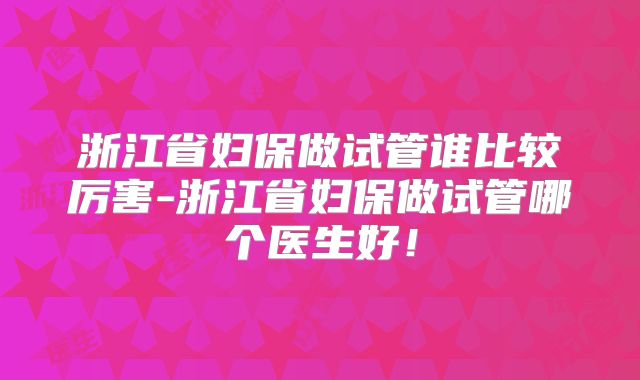 浙江省妇保做试管谁比较厉害-浙江省妇保做试管哪个医生好!